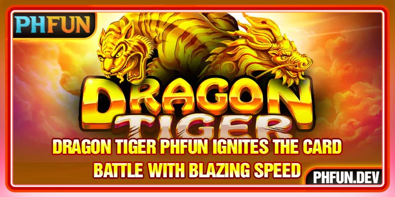 Dragon Tiger PHFUN Ignites The Card Battle With Blazing Speed