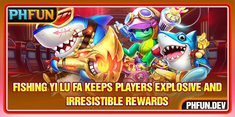 Fishing Yi Lu Fa Keeps Players Explosive And Irresistible Rewards